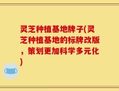 灵芝种植基地牌子(灵芝种植基地的标牌改版，策划更加科学多元化)
