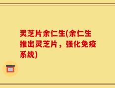 灵芝片余仁生(余仁生推出灵芝片，强化免疫系统)