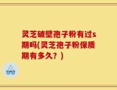 灵芝破壁孢子粉有过s期吗(灵芝孢子粉保质期有多久？)