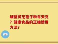 破壁灵芝孢子粉每天克？健康食品的正确使用方法？