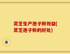 灵芝生产孢子粉效益(灵芝孢子粉的好处)