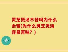 灵芝煲汤不苦吗为什么会苦(为什么灵芝煲汤容易苦味？)