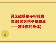 灵芝破壁孢子粉胶囊 修正(灵芝孢子粉胶囊——强壮你的身体)