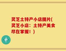 灵芝土特产小店图片(灵芝小店：土特产美食尽在掌握！)