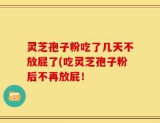灵芝孢子粉吃了几天不放屁了(吃灵芝孢子粉后不再放屁！
