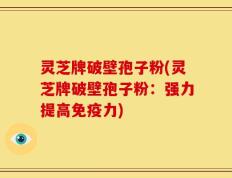 灵芝牌破壁孢子粉(灵芝牌破壁孢子粉：强力提高免疫力)