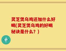 灵芝煲乌鸡还加什么好喝(灵芝煲乌鸡的好喝秘诀是什么？)