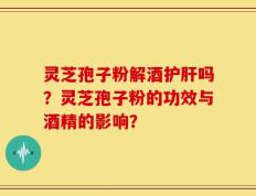 灵芝孢子粉解酒护肝吗？灵芝孢子粉的功效与酒精的影响？