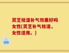 灵芝祛湿补气效果好吗女性(灵芝补气祛湿，女性适用。)