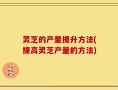 灵芝的产量提升方法(提高灵芝产量的方法)