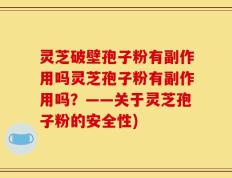 灵芝破壁孢子粉有副作用吗灵芝孢子粉有副作用吗？——关于灵芝孢子粉的安全性)