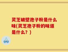 灵芝破壁孢子粉是什么味(灵芝孢子粉的味道是什么？)