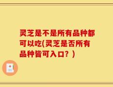 灵芝是不是所有品种都可以吃(灵芝是否所有品种皆可入口？)