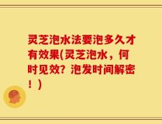 灵芝泡水法要泡多久才有效果(灵芝泡水，何时见效？泡发时间解密！)