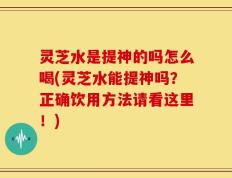 灵芝水是提神的吗怎么喝(灵芝水能提神吗？正确饮用方法请看这里！)