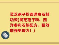 灵芝孢子粉西洋参石斛功效(灵芝孢子粉、西洋参和石斛配方，强效增强免疫力！)