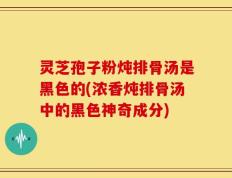 灵芝孢子粉炖排骨汤是黑色的(浓香炖排骨汤中的黑色神奇成分)