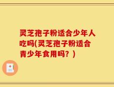 灵芝孢子粉适合少年人吃吗(灵芝孢子粉适合青少年食用吗？)