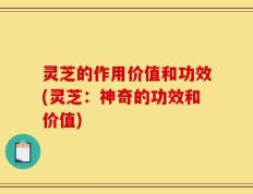 灵芝的作用价值和功效(灵芝：神奇的功效和价值)
