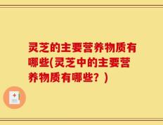 灵芝的主要营养物质有哪些(灵芝中的主要营养物质有哪些？)