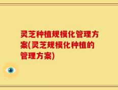 灵芝种植规模化管理方案(灵芝规模化种植的管理方案)