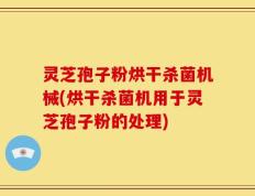 灵芝孢子粉烘干杀菌机械(烘干杀菌机用于灵芝孢子粉的处理)