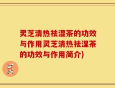 灵芝清热祛湿茶的功效与作用灵芝清热祛湿茶的功效与作用简介)