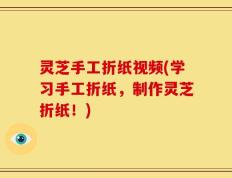 灵芝手工折纸视频(学习手工折纸，制作灵芝折纸！)
