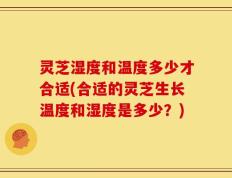 灵芝湿度和温度多少才合适(合适的灵芝生长温度和湿度是多少？)