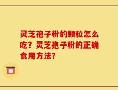 灵芝孢子粉的颗粒怎么吃？灵芝孢子粉的正确食用方法？