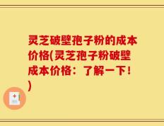 灵芝破壁孢子粉的成本价格(灵芝孢子粉破壁成本价格：了解一下！)