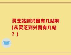灵芝站到兴围有几站啊(从灵芝到兴围有几站？)