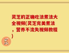 灵芝的正确吃法煮法大全视频(灵芝完美煮法，营养不流失视频教程)