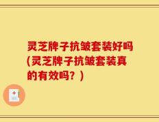 灵芝牌子抗皱套装好吗(灵芝牌子抗皱套装真的有效吗？)