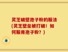 灵芝破壁孢子粉的服法(灵芝壁垒被打破！如何服用孢子粉？)