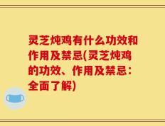 灵芝炖鸡有什么功效和作用及禁忌(灵芝炖鸡的功效、作用及禁忌：全面了解)