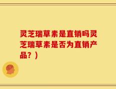 灵芝瑞草素是直销吗灵芝瑞草素是否为直销产品？)