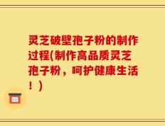 灵芝破壁孢子粉的制作过程(制作高品质灵芝孢子粉，呵护健康生活！)