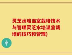 灵芝水培温室栽培技术与管理灵芝水培温室栽培的技巧和管理)
