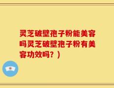 灵芝破壁孢子粉能美容吗灵芝破壁孢子粉有美容功效吗？)