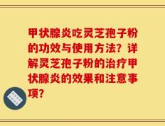 甲状腺炎吃灵芝孢子粉的功效与使用方法？详解灵芝孢子粉的治疗甲状腺炎的效果和注意事项？