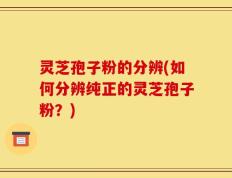 灵芝孢子粉的分辨(如何分辨纯正的灵芝孢子粉？)