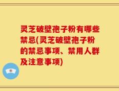 灵芝破壁孢子粉有哪些禁忌(灵芝破壁孢子粉的禁忌事项、禁用人群及注意事项)
