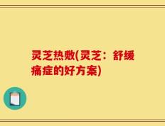 灵芝热敷(灵芝：舒缓痛症的好方案)