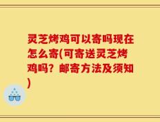 灵芝烤鸡可以寄吗现在怎么寄(可寄送灵芝烤鸡吗？邮寄方法及须知)