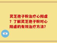 灵芝孢子粉治疗心阳虚？了解灵芝孢子粉对心阳虚的有效治疗方法？