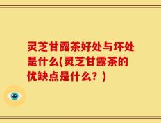 灵芝甘露茶好处与坏处是什么(灵芝甘露茶的优缺点是什么？)