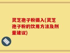 灵芝孢子粉摄入(灵芝孢子粉的饮用方法及剂量建议)