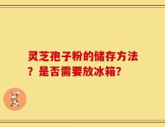 灵芝孢子粉的储存方法？是否需要放冰箱？