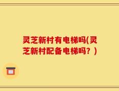 灵芝新村有电梯吗(灵芝新村配备电梯吗？)